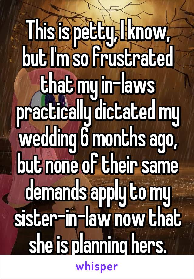 This is petty, I know, but I'm so frustrated that my in-laws practically dictated my wedding 6 months ago, but none of their same demands apply to my sister-in-law now that she is planning hers.