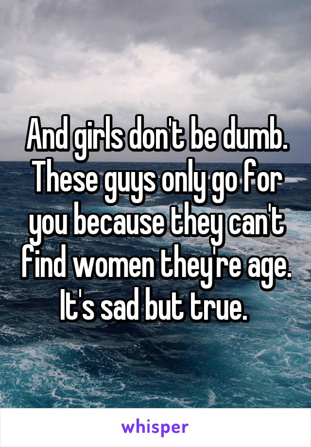 And girls don't be dumb. These guys only go for you because they can't find women they're age. It's sad but true. 