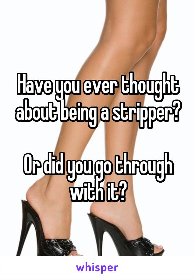 Have you ever thought about being a stripper?

Or did you go through with it?