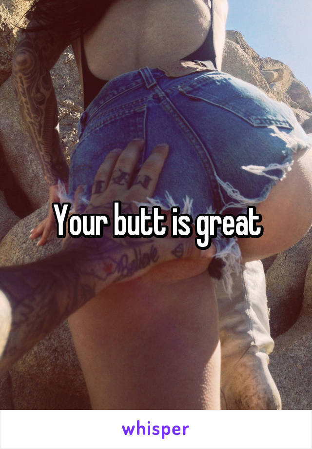 Your butt is great