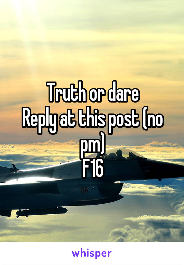 Truth or dare
Reply at this post (no pm)
F16