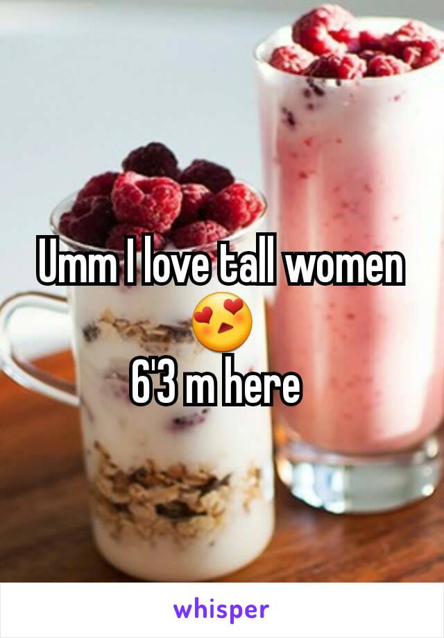 Umm I love tall women 😍
6'3 m here 