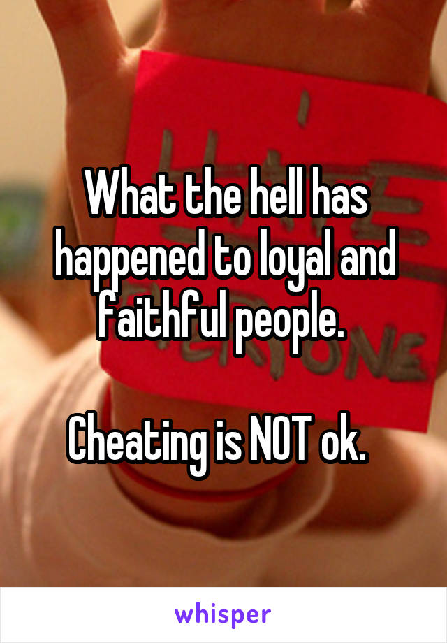 What the hell has happened to loyal and faithful people. 

Cheating is NOT ok.  