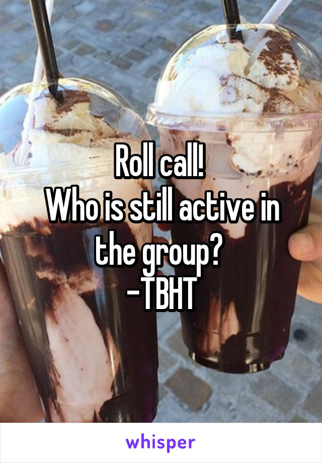 Roll call! 
Who is still active in the group? 
-TBHT