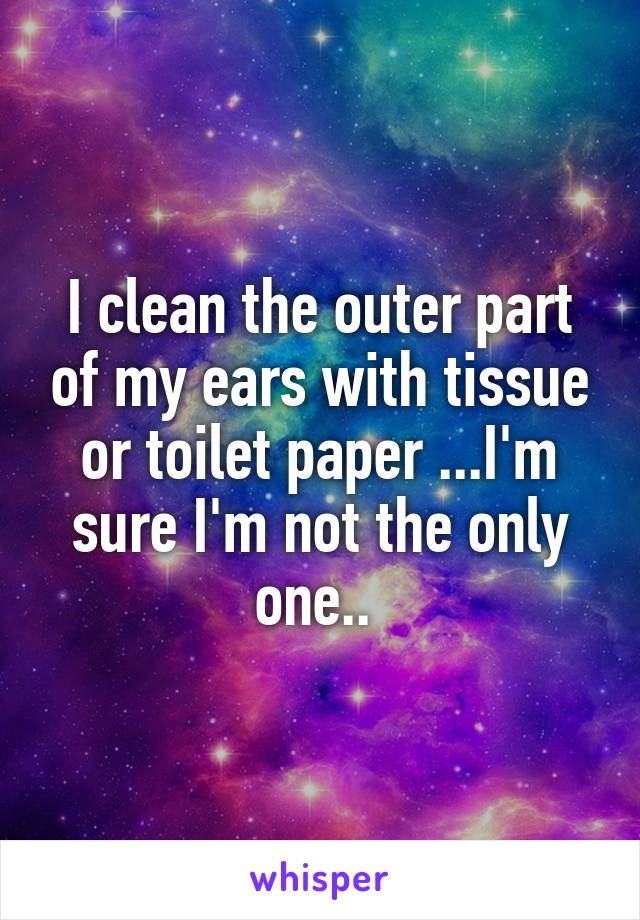 I clean the outer part of my ears with tissue or toilet paper ...I'm sure I'm not the only one.. 