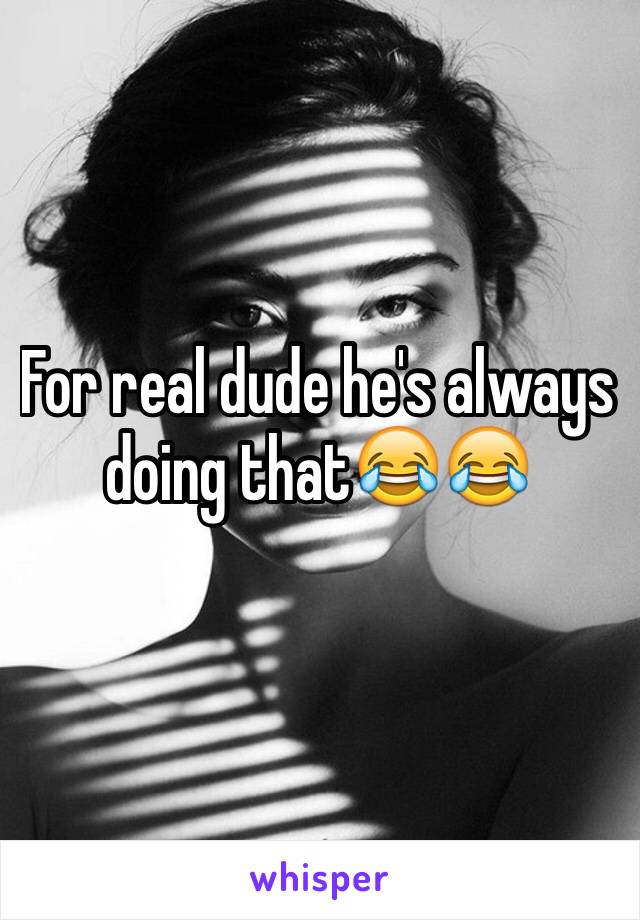 For real dude he's always doing that😂😂
