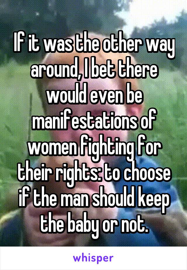 If it was the other way around, I bet there would even be manifestations of women fighting for their rights: to choose if the man should keep the baby or not.