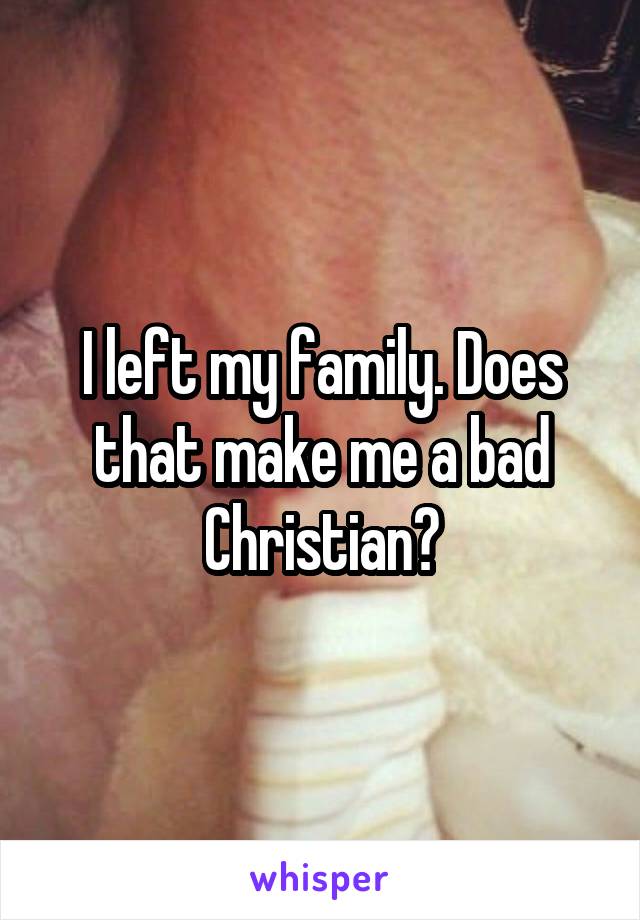 I left my family. Does that make me a bad Christian?