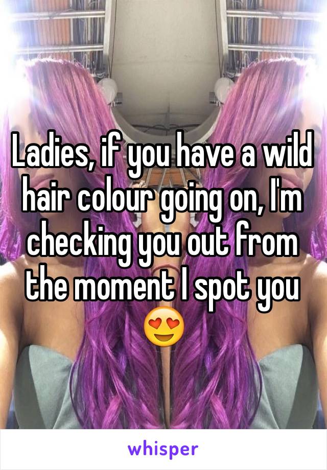 Ladies, if you have a wild hair colour going on, I'm checking you out from the moment I spot you 😍