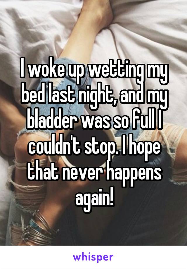 I woke up wetting my bed last night, and my bladder was so full I couldn't stop. I hope that never happens again!