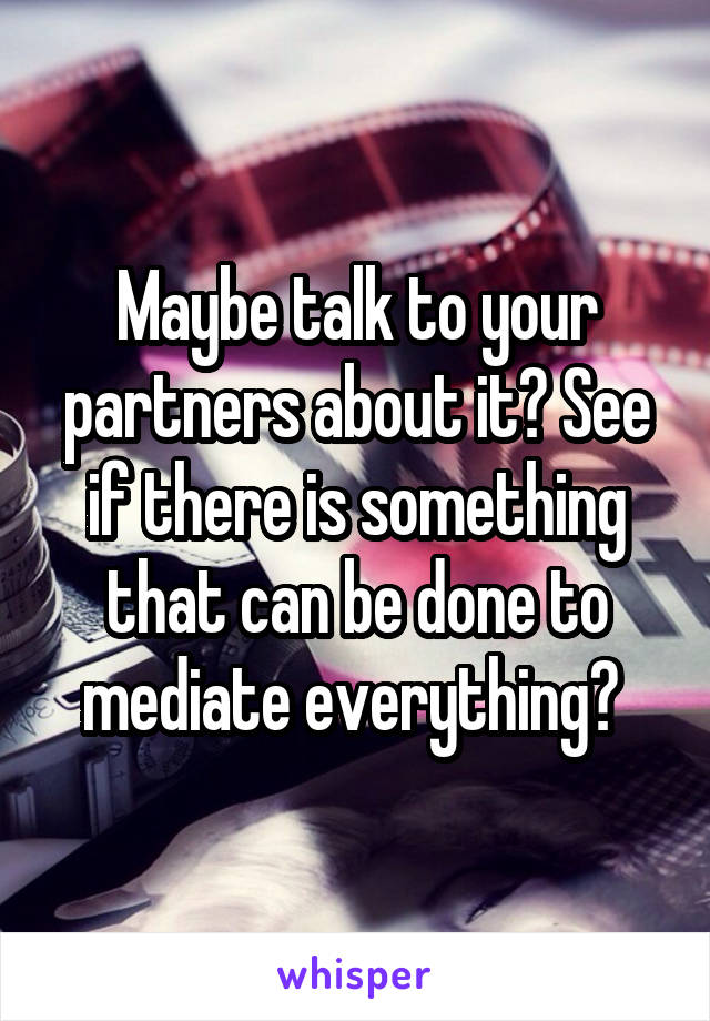 Maybe talk to your partners about it? See if there is something that can be done to mediate everything? 