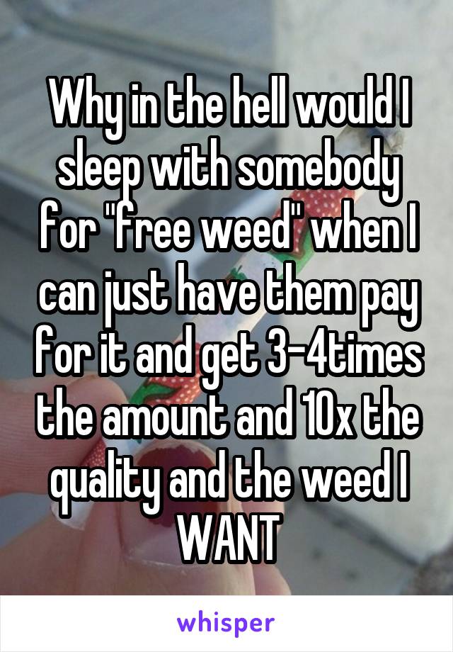 Why in the hell would I sleep with somebody for "free weed" when I can just have them pay for it and get 3-4times the amount and 10x the quality and the weed I WANT