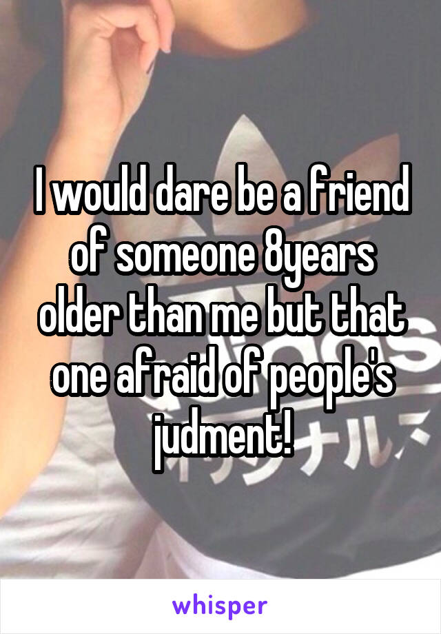 I would dare be a friend of someone 8years older than me but that one afraid of people's judment!
