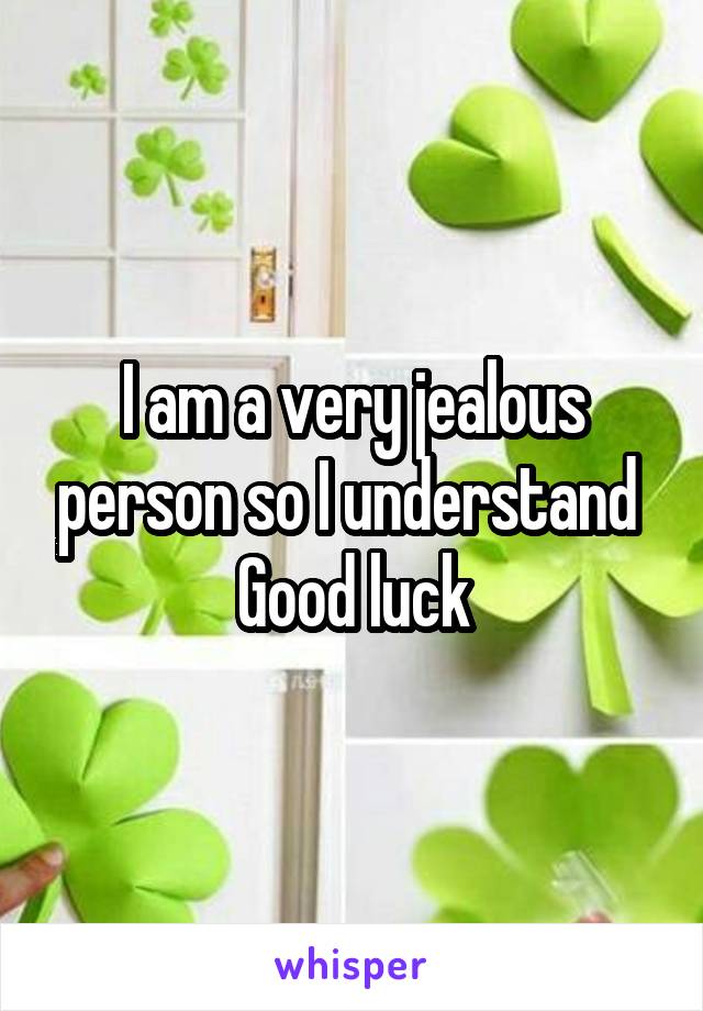 I am a very jealous person so I understand 
Good luck