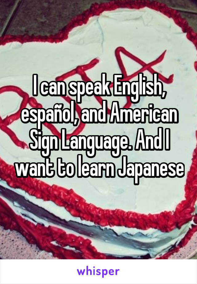 I can speak English, español, and American Sign Language. And I want to learn Japanese 