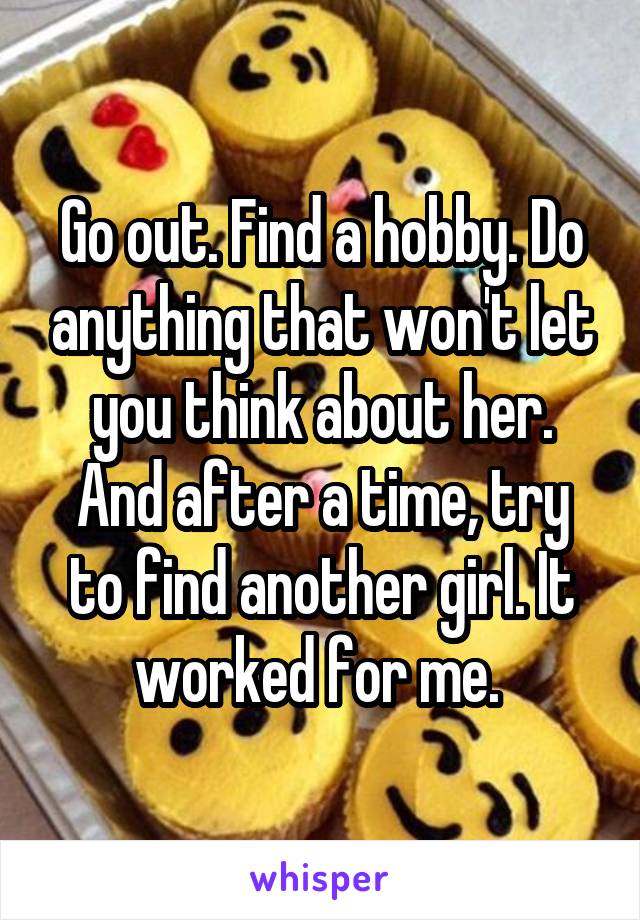 Go out. Find a hobby. Do anything that won't let you think about her. And after a time, try to find another girl. It worked for me. 