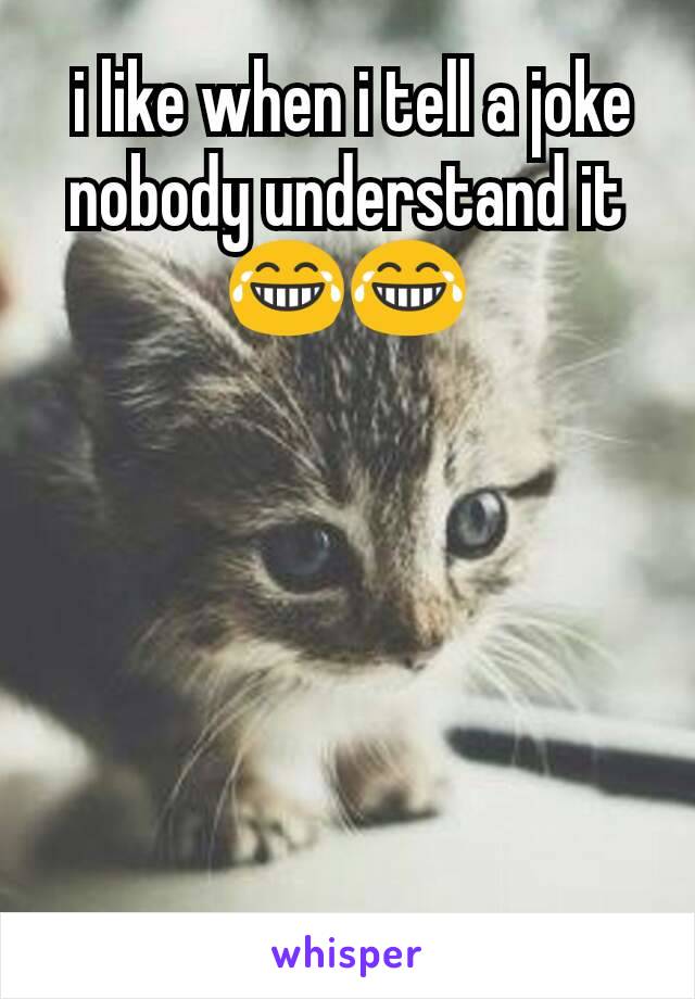  i like when i tell a joke nobody understand it 😂😂
