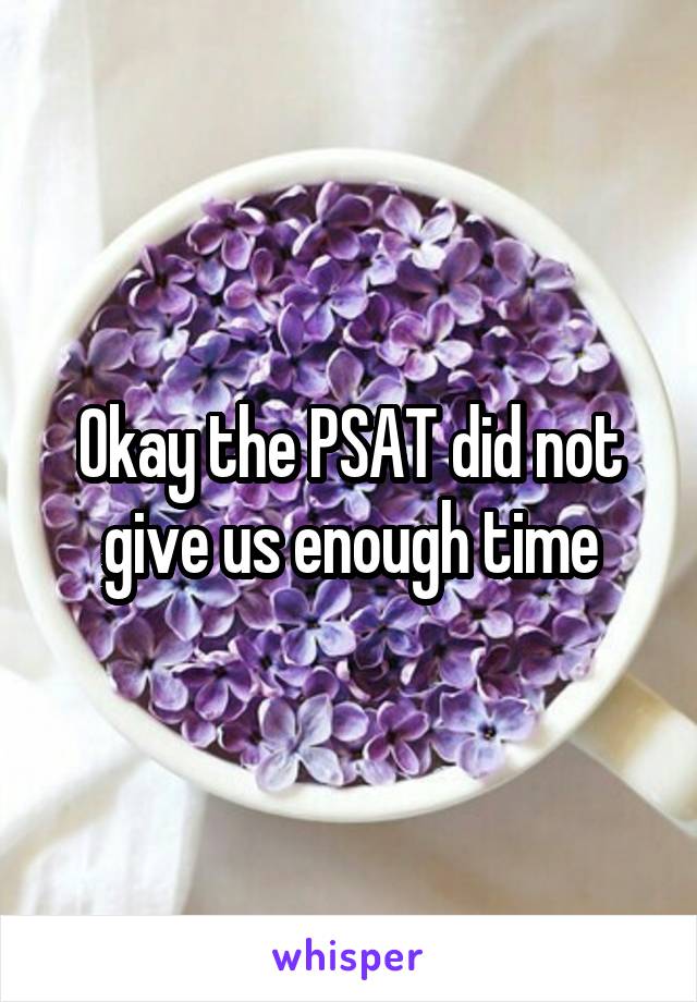 Okay the PSAT did not give us enough time