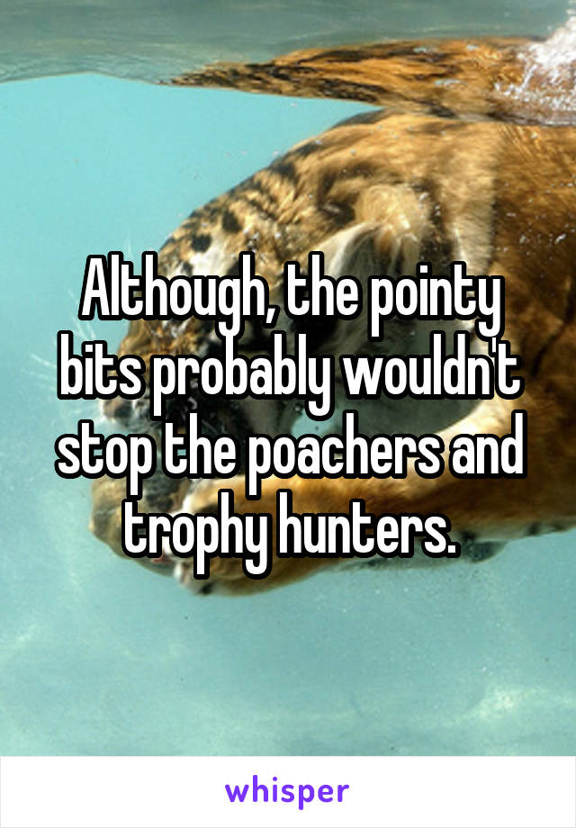 Although, the pointy bits probably wouldn't stop the poachers and trophy hunters.