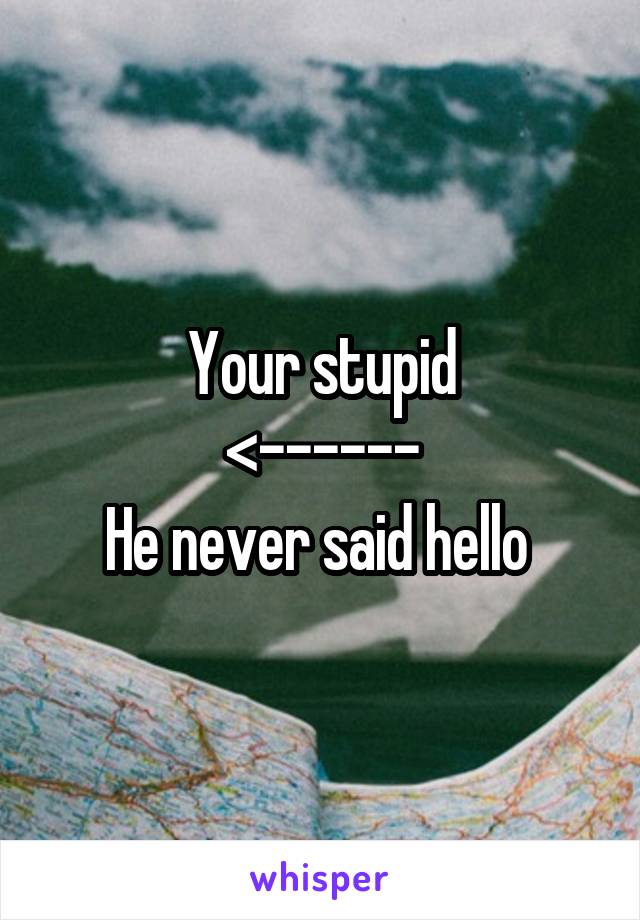 Your stupid
<------
He never said hello 