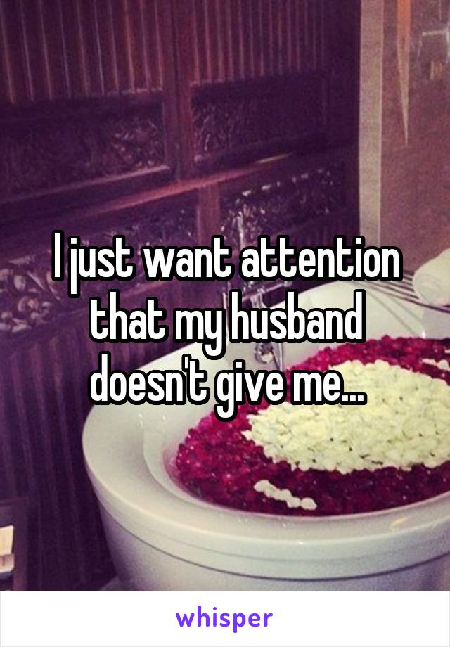 I just want attention that my husband doesn't give me...