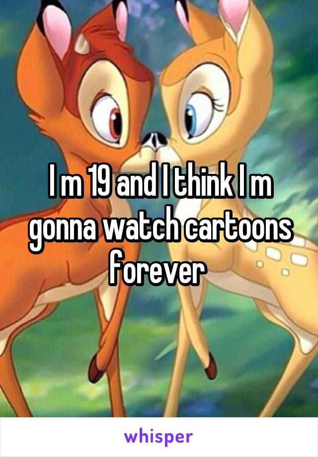 I m 19 and I think I m gonna watch cartoons forever 