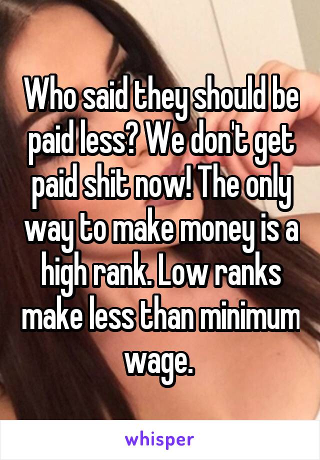 Who said they should be paid less? We don't get paid shit now! The only way to make money is a high rank. Low ranks make less than minimum wage. 