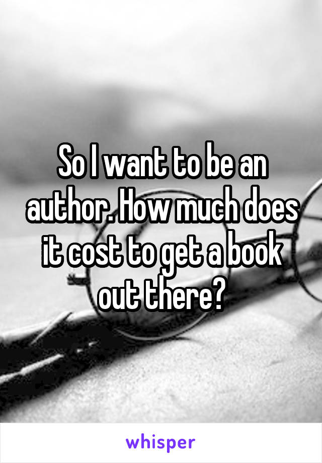 So I want to be an author. How much does it cost to get a book out there?