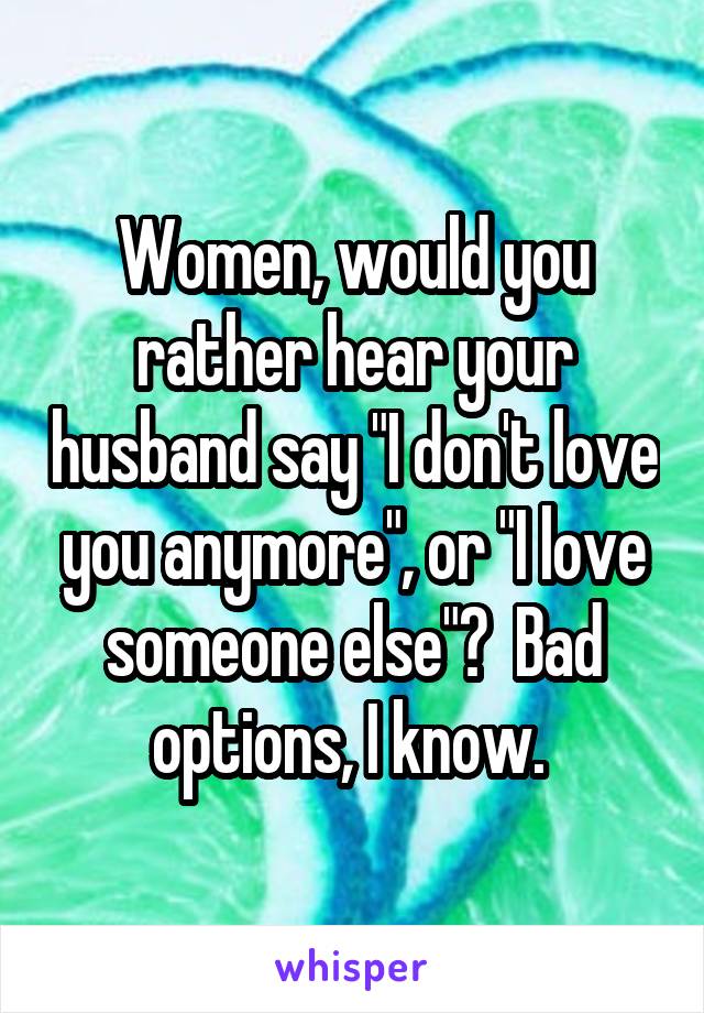 Women, would you rather hear your husband say "I don't love you anymore", or "I love someone else"?  Bad options, I know. 