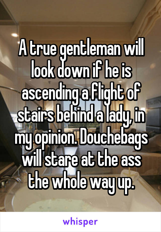 A true gentleman will look down if he is ascending a flight of stairs behind a lady, in my opinion. Douchebags will stare at the ass the whole way up.