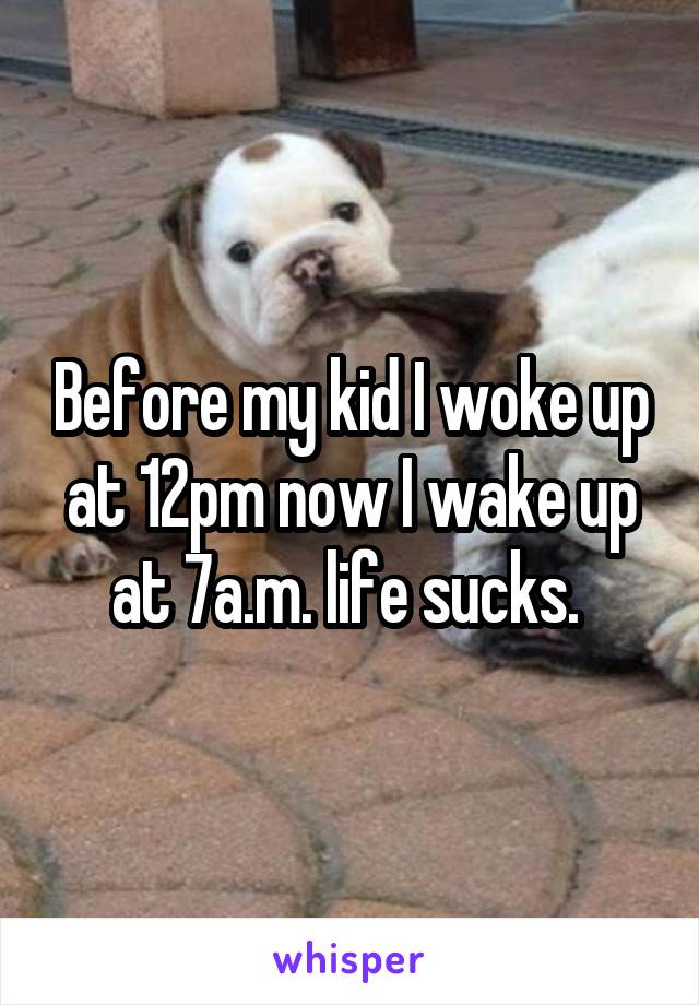 Before my kid I woke up at 12pm now I wake up at 7a.m. life sucks. 