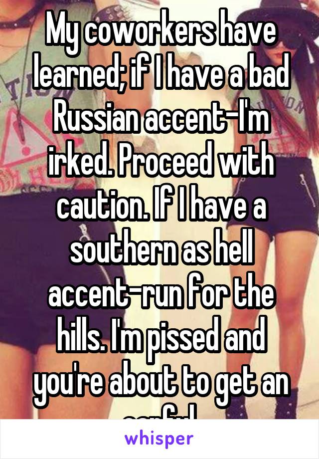 My coworkers have learned; if I have a bad Russian accent-I'm irked. Proceed with caution. If I have a southern as hell accent-run for the hills. I'm pissed and you're about to get an earful.