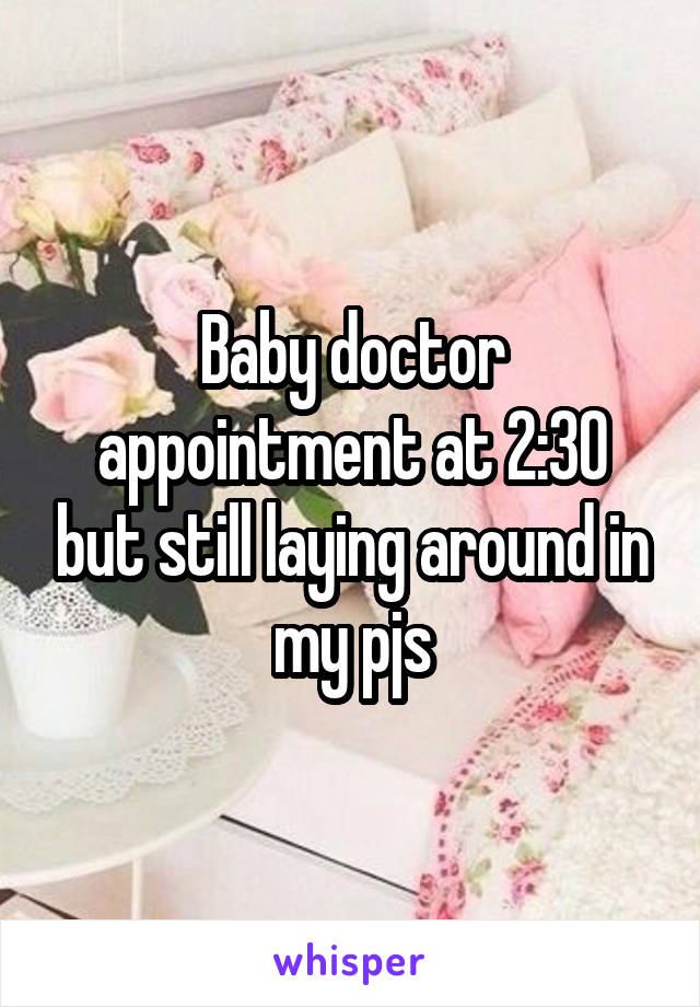 Baby doctor appointment at 2:30 but still laying around in my pjs