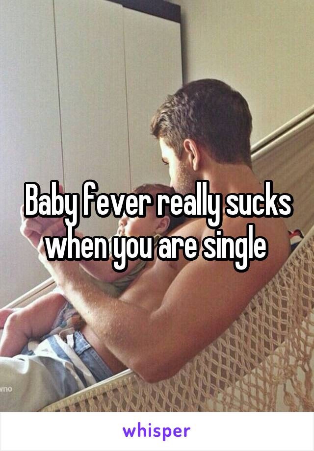 Baby fever really sucks when you are single 