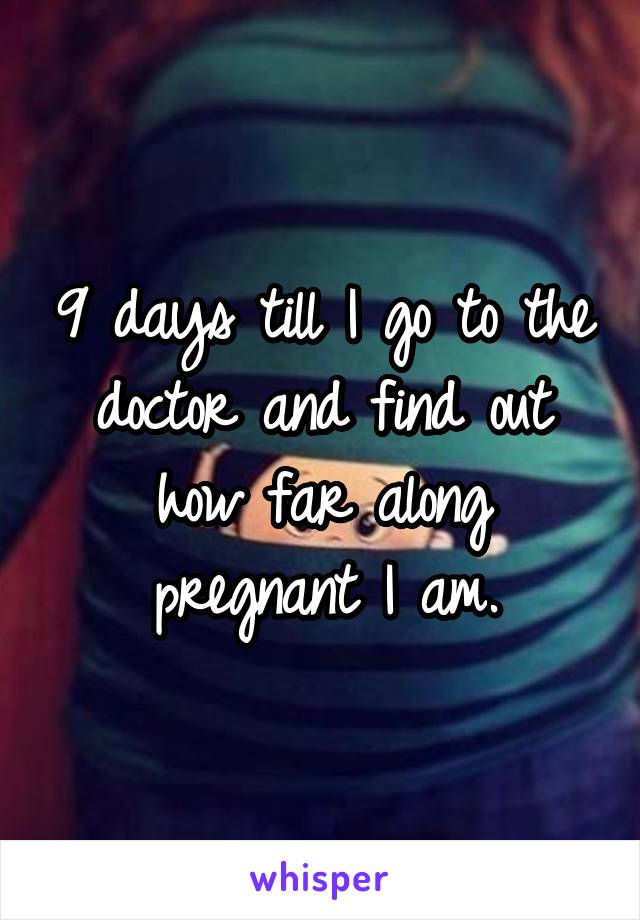 9 days till I go to the doctor and find out how far along pregnant I am.