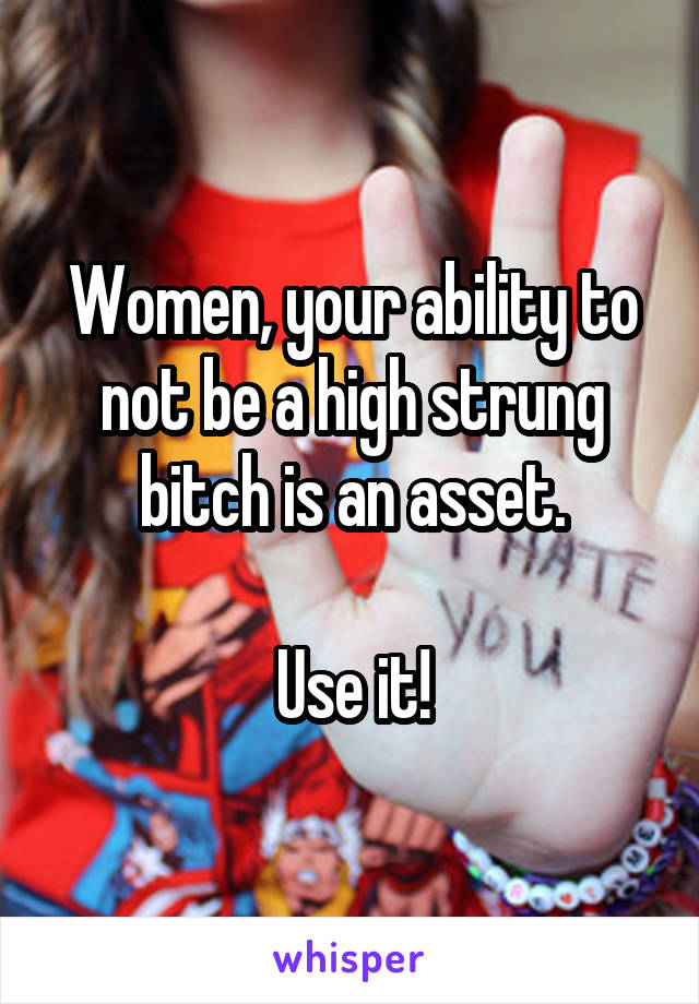 Women, your ability to not be a high strung bitch is an asset.

Use it!