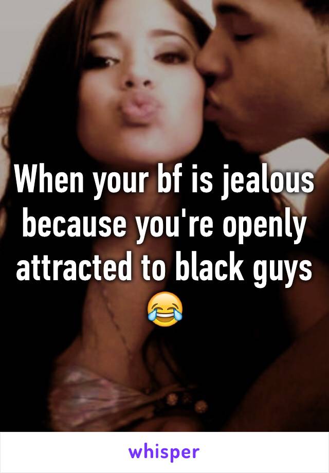 When your bf is jealous because you're openly attracted to black guys 😂