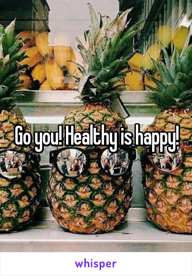 Go you! Healthy is happy!