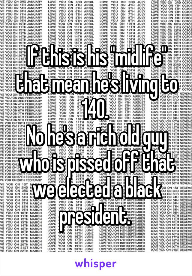 If this is his "midlife" that mean he's living to 140. 
No he's a rich old guy who is pissed off that we elected a black president. 