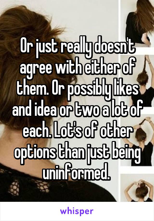 Or just really doesn't agree with either of them. Or possibly likes and idea or two a lot of each. Lot's of other options than just being uninformed. 