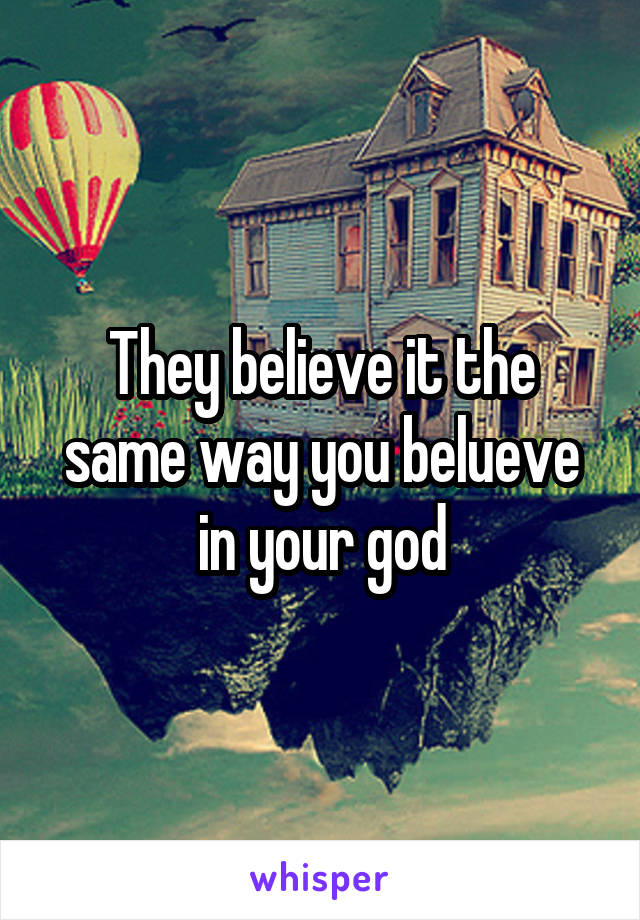 They believe it the same way you belueve in your god