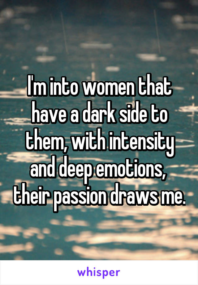 I'm into women that have a dark side to them, with intensity and deep emotions,  their passion draws me.
