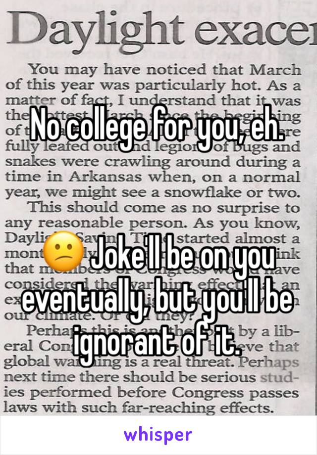 No college for you, eh.


😕 Joke'll be on you eventually, but you'll be ignorant of it.