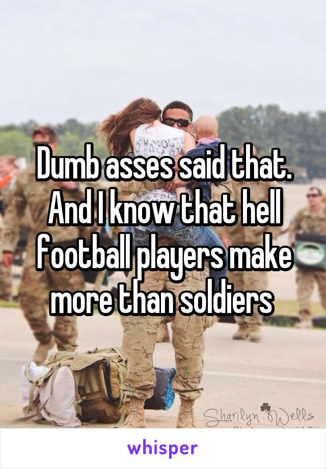 Dumb asses said that. And I know that hell football players make more than soldiers 