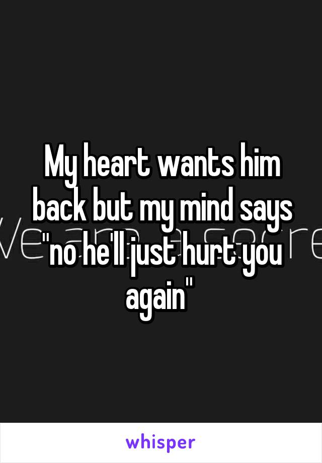My heart wants him back but my mind says "no he'll just hurt you again" 