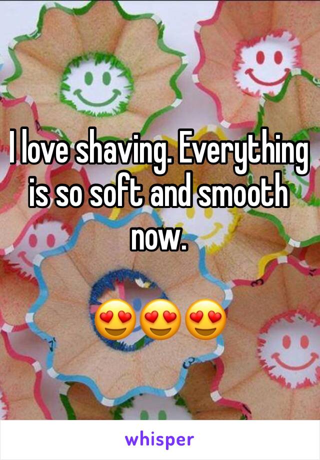 I love shaving. Everything is so soft and smooth now.

😍😍😍