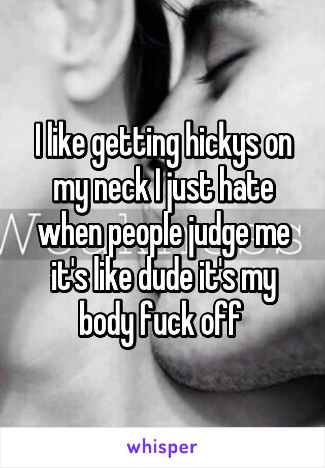 I like getting hickys on my neck I just hate when people judge me it's like dude it's my body fuck off 