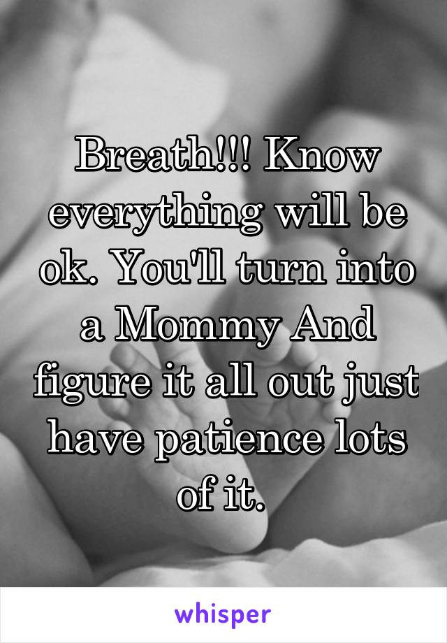 Breath!!! Know everything will be ok. You'll turn into a Mommy And figure it all out just have patience lots of it. 