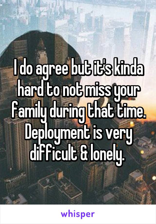 I do agree but it's kinda hard to not miss your family during that time. Deployment is very difficult & lonely. 