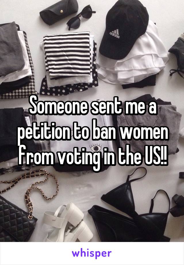 Someone sent me a petition to ban women from voting in the US!!